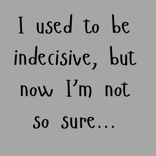 I used to be indecisive, but now I'm not so sure... (1)